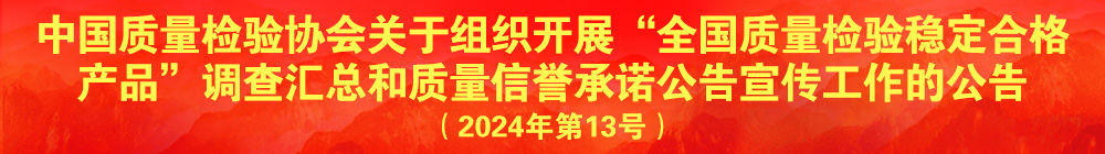 中国质量检验协会关于组织开展“全国质量检验稳定合格产品”调查汇总和质量信誉承诺公告宣传工作的公告（2024年第13号）