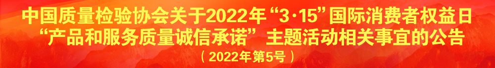 中国质量检验协会关于2022年“3·15”国际消费者权益日“产品和服务质量诚信承诺”主题活动相关事宜的公告（2022年第5号）