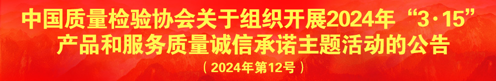 中国质量检验协会关于组织开展2024年“3.15”产品和服务质量诚信承诺主题活动的公告（2024年第12号）