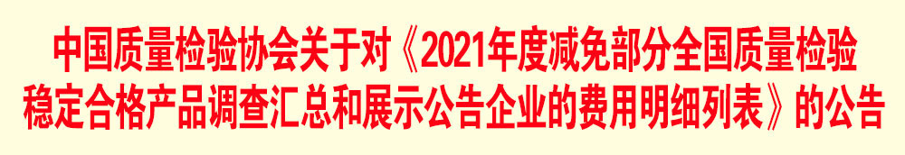 中国质量检验协会关于发布《2021年度减免部分全国质量检验稳定合格产品调查汇总和展示公告企业的费用明细列表》的公告